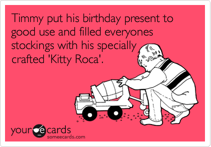 Timmy put his birthday present to good use and filled everyones stockings with his specially
crafted 'Kitty Roca'.