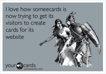 I love how someecards is
now trying to get its
visitors to create
cards for its
website
