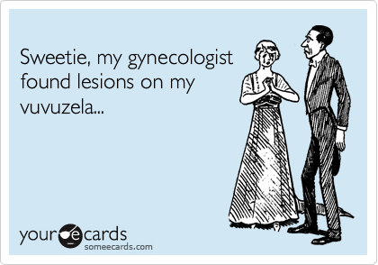 
Sweetie, my gynecologist
found lesions on my 
vuvuzela...