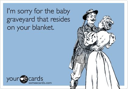 I'm sorry for the baby
graveyard that resides
on your blanket.