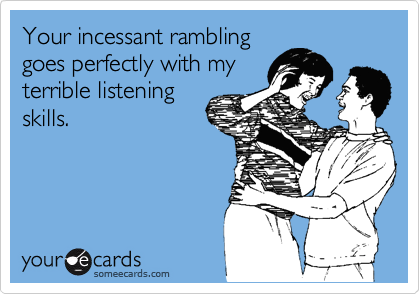 Your incessant rambling
goes perfectly with my
terrible listening
skills.