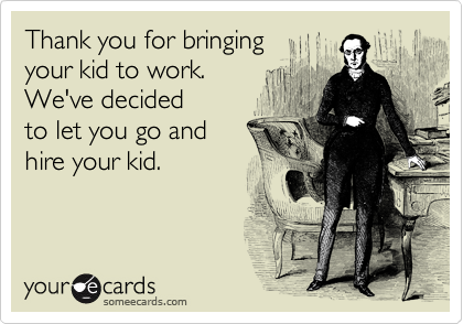 Thank you for bringing
your kid to work.
We've decided
to let you go and
hire your kid.