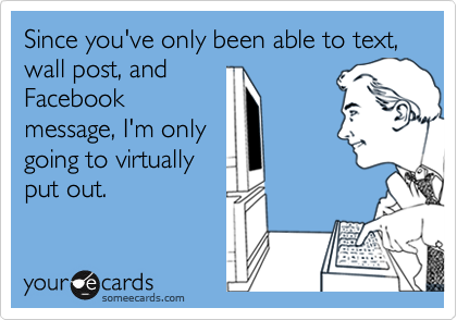 Since you've only been able to text, wall post, andFacebookmessage, I'm onlygoing to virtuallyput out.