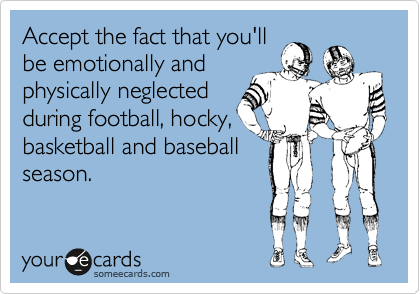 Accept the fact that you'll
be emotionally and
physically neglected
during football, hocky,
basketball and baseball
season. 