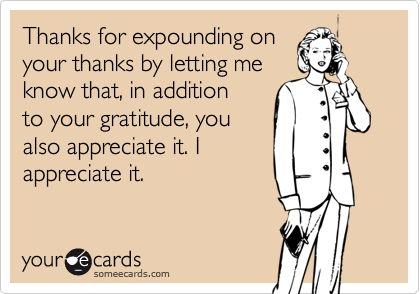 Thanks for expounding onyour thanks by letting meknow that, in additionto your gratitude, youalso appreciate it. Iappreciate it.