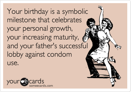 Your birthday is a symbolic
milestone that celebrates
your personal growth,
your increasing maturity,
and your father's successful
lobby against condom
use.
