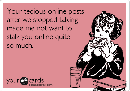 Your tedious online posts
after we stopped talking
made me not want to 
stalk you online quite 
so much.