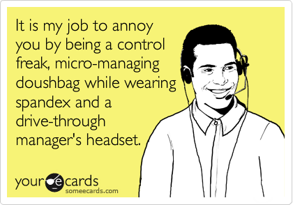 It is my job to annoyyou by being a controlfreak, micro-managingdoushbag while wearingspandex and adrive-throughmanager's headset.