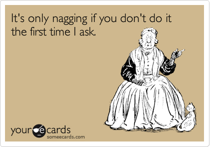 It's only nagging if you don't do it the first time I ask.