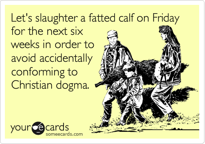 Let's slaughter a fatted calf on Friday for the next six
weeks in order to
avoid accidentally
conforming to
Christian dogma.