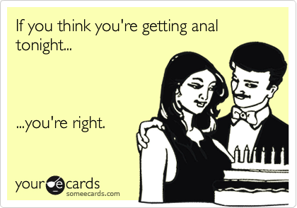 If you think you're getting anal tonight...



...you're right.