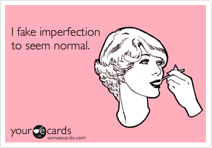
I fake imperfection
to seem normal.