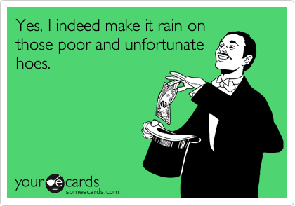 Yes, I indeed make it rain on
those poor and unfortunate
hoes.