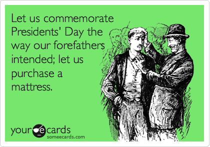 Let us commemorate
Presidents' Day the
way our forefathers
intended; let us
purchase a
mattress.