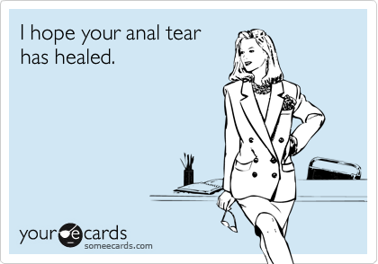 I hope your anal tear 
has healed.