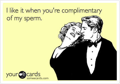 I like it when you're complimentary of my sperm.