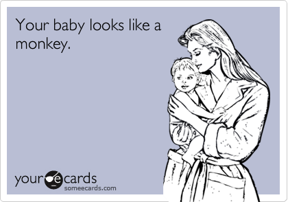 Your baby looks like a
monkey.