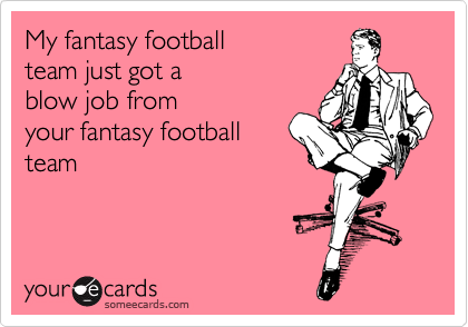 My fantasy football
team just got a 
blow job from 
your fantasy football
team