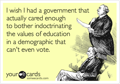 I wish I had a government that actually cared enough
to bother indoctrinating
the values of education
in a demographic that
can't even vote.