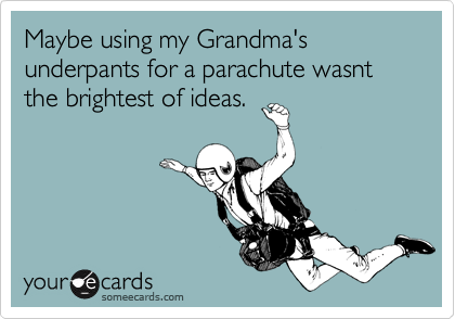 Maybe using my Grandma's underpants for a parachute wasnt the brightest of ideas.