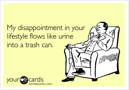 

My disappointment in your
lifestyle flows like urine
into a trash can.