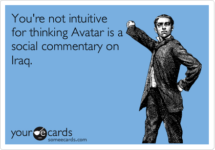 You're not intuitive
for thinking Avatar is a
social commentary on
Iraq.