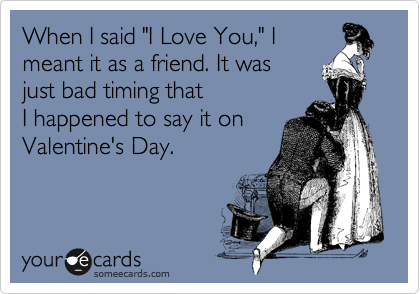 When I said "I Love You," I
meant it as a friend. It was 
just bad timing that
I happened to say it on
Valentine's Day.