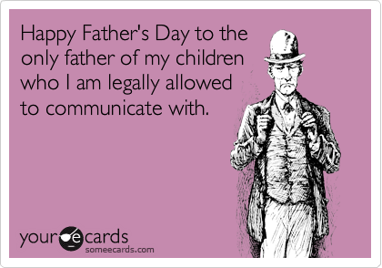 Happy Father's Day to the
only father of my children
who I am legally allowed
to communicate with.