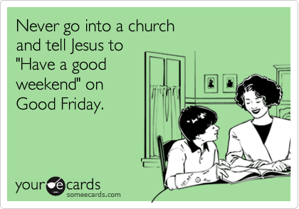 Never go into a church
and tell Jesus to
"Have a good
weekend" on 
Good Friday.