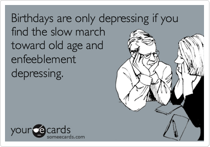 Birthdays are only depressing if you find the slow march
toward old age and
enfeeblement
depressing.