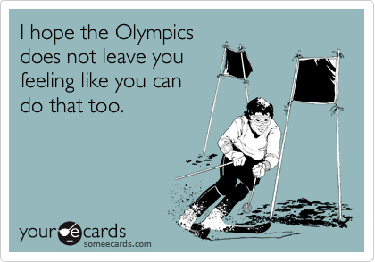 I hope the Olympics
does not leave you
feeling like you can
do that too.