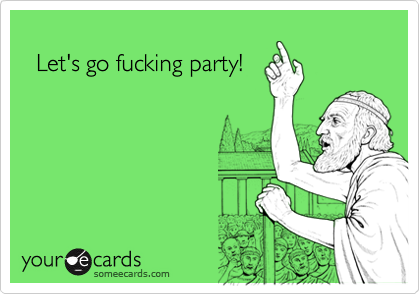 
  Let's go fucking party!