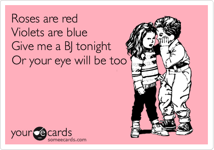 Roses are red
Violets are blue
Give me a BJ tonight
Or your eye will be too
