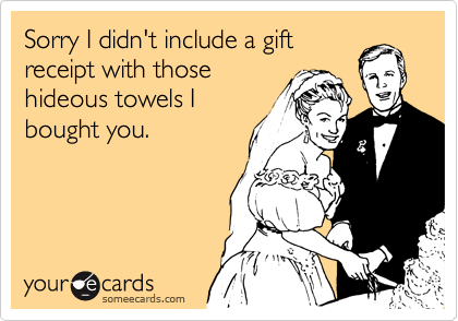 Sorry I didn't include a gift
receipt with those
hideous towels I
bought you.