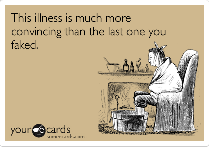 This illness is much more convincing than the last one you faked.