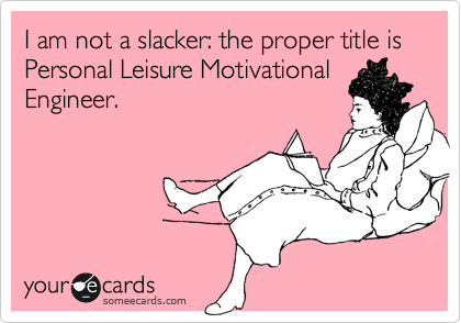 I am not a slacker: the proper title is Personal Leisure Motivational
Engineer.