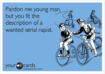 Pardon me young man,
but you fit the
description of a 
wanted serial rapist.