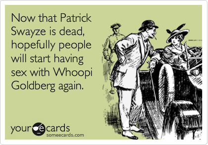 Now that Patrick
Swayze is dead,
hopefully people
will start having
sex with Whoopi
Goldberg again.