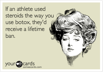 If an athlete used
steroids the way you
use botox, they'd
receive a lifetime
ban.