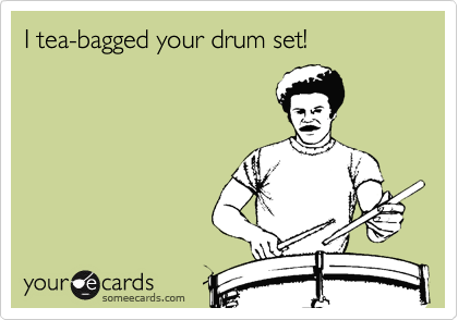 I tea-bagged your drum set! 
