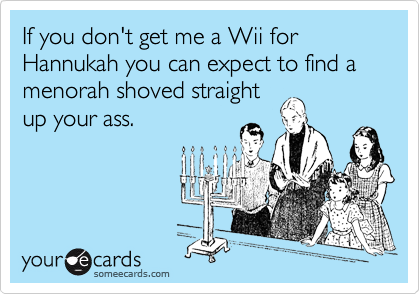 If you don't get me a Wii for Hannukah you can expect to find a menorah shoved straightup your ass.