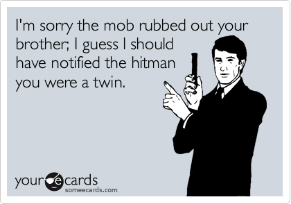 I'm sorry the mob rubbed out your brother; I guess I should
have notified the hitman
you were a twin.