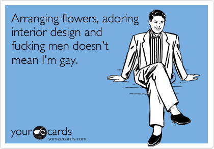 Arranging flowers, adoringinterior design andfucking men doesn'tmean I'm gay.