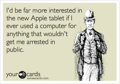 I'd be far more interested in
the new Apple tablet if I
ever used a computer for
anything that wouldn't
get me arrested in
public.