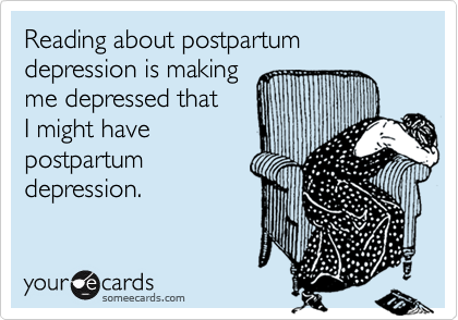 Reading about postpartum 
depression is making 
me depressed that 
I might have 
postpartum 
depression.
