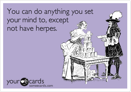 You can do anything you set
your mind to, except
not have herpes.