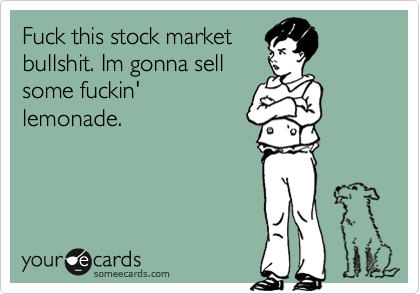 Fuck this stock marketbullshit. Im gonna sellsome fuckin'lemonade.