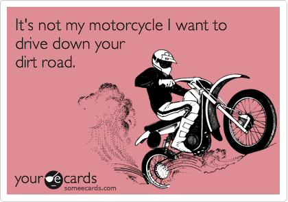 It's not my motorcycle I want to drive down your
dirt road.