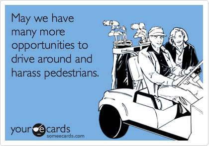 May we havemany moreopportunities todrive around andharass pedestrians.