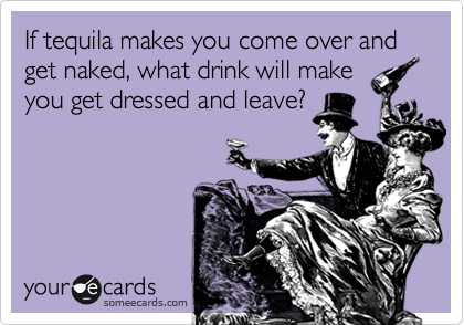 If tequila makes you come over and get naked, what drink will makeyou get dressed and leave?